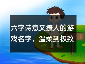 六字詩(shī)意又撩人的游戲名字，溫柔到極致的六字ID204條