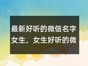 最新好聽的微信名字女生，女生好聽的微信名昵稱201條