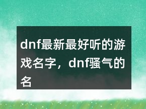 dnf最新最好聽的游戲名字，dnf騷氣的名字234條