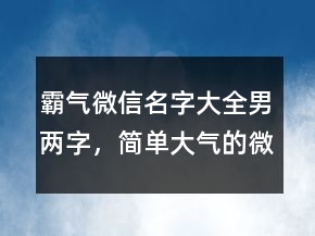 霸氣微信名字大全男兩字，簡單大氣的微信昵稱217條