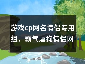 游戲cp網(wǎng)名情侶專(zhuān)用組，霸氣虐狗情侶網(wǎng)名222條
