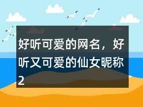 好聽可愛的網(wǎng)名，好聽又可愛的仙女昵稱249條