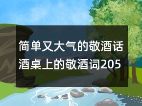 簡(jiǎn)單又大氣的敬酒話酒桌上的敬酒詞205條