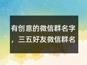 有創(chuàng)意的微信群名字，三五好友微信群名字211條