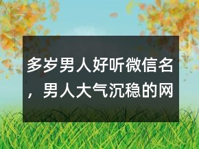 多歲男人好聽微信名，男人大氣沉穩(wěn)的網(wǎng)名248條