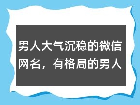男人大氣沉穩(wěn)的微信網(wǎng)名，有格局的男人微信名字233條