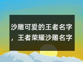 沙雕可愛的王者名字，王者榮耀沙雕名字大全210條