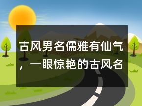 古風(fēng)男名儒雅有仙氣，一眼驚艷的古風(fēng)名字239條