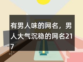 有男人味的網(wǎng)名，男人大氣沉穩(wěn)的網(wǎng)名217條