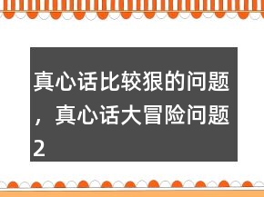 真心話比較狠的問題，真心話大冒險問題241條