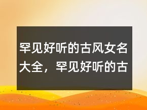 罕見好聽的古風(fēng)女名大全，罕見好聽的古風(fēng)女網(wǎng)名212條
