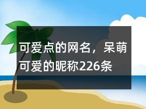 可愛點的網(wǎng)名，呆萌可愛的昵稱226條