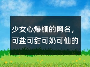 少女心爆棚的網(wǎng)名，可鹽可甜可奶可仙的網(wǎng)名203條
