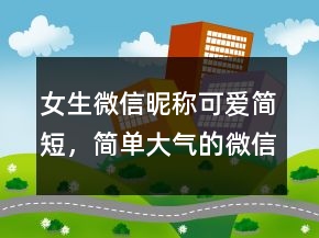 女生微信昵稱可愛簡短，簡單大氣的微信昵稱226條