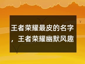 王者榮耀最皮的名字，王者榮耀幽默風(fēng)趣名字239條