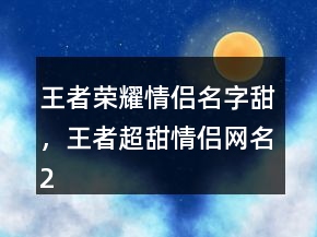 王者榮耀情侶名字甜，王者超甜情侶網(wǎng)名226條