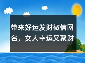 帶來好運發(fā)財微信網(wǎng)名，女人幸運又聚財?shù)木W(wǎng)名227條