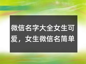 微信名字大全女生可愛，女生微信名簡單可愛225條