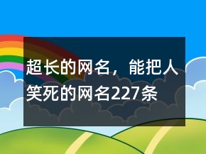 超長(zhǎng)的網(wǎng)名，能把人笑死的網(wǎng)名227條