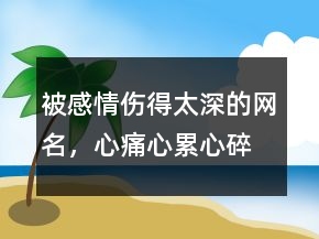 被感情傷得太深的網(wǎng)名，心痛,心累,心碎的網(wǎng)名210條