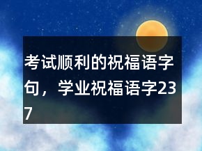 考試順利的祝福語(yǔ)字句，學(xué)業(yè)祝福語(yǔ)字237條