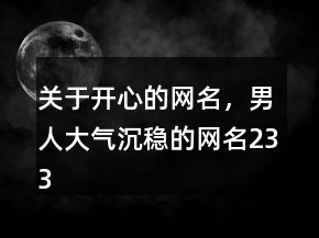 關(guān)于開(kāi)心的網(wǎng)名，男人大氣沉穩(wěn)的網(wǎng)名233條