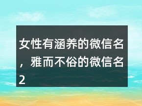 女性有涵養(yǎng)的微信名，雅而不俗的微信名234條