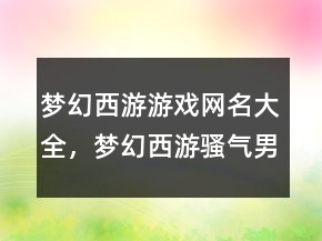 夢幻西游游戲網(wǎng)名大全，夢幻西游騷氣男名247條