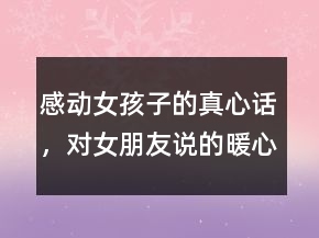 感動(dòng)女孩子的真心話，對(duì)女朋友說的暖心的話250條