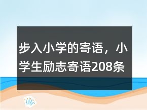 步入小學(xué)的寄語(yǔ)，小學(xué)生勵(lì)志寄語(yǔ)208條