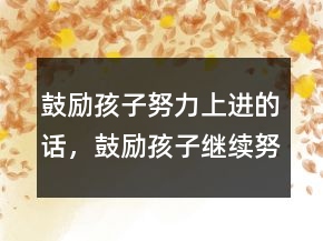 鼓勵(lì)孩子努力上進(jìn)的話，鼓勵(lì)孩子繼續(xù)努力的話228條