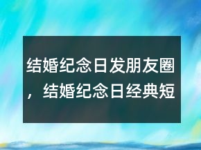 結(jié)婚紀(jì)念日發(fā)朋友圈，結(jié)婚紀(jì)念日經(jīng)典短句236條