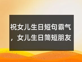 祝女兒生日短句霸氣，女兒生日簡短朋友圈239條