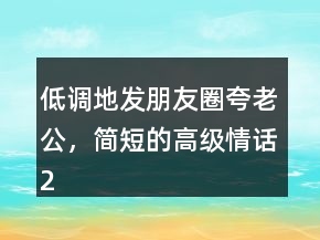 低調地發(fā)朋友圈夸老公，簡短的高級情話241條
