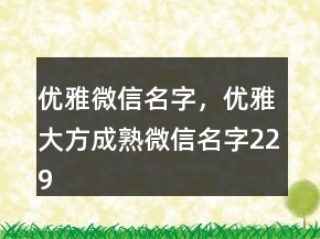 優(yōu)雅微信名字，優(yōu)雅大方成熟微信名字229條
