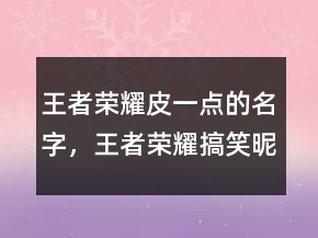王者榮耀皮一點(diǎn)的名字，王者榮耀搞笑昵稱(chēng)236條