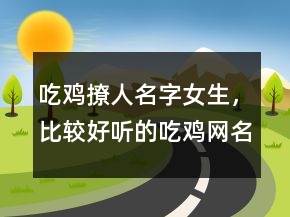 吃雞撩人名字女生，比較好聽(tīng)的吃雞網(wǎng)名幽默215條
