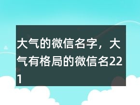 大氣的微信名字，大氣有格局的微信名221條