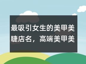 最吸引女生的美甲美睫店名，高端美甲美睫洋氣店名237條
