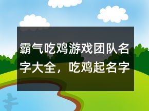 霸氣吃雞游戲團隊名字大全，吃雞起名字霸氣228條