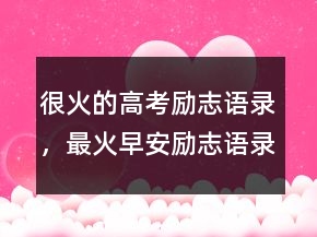 很火的高考勵(lì)志語(yǔ)錄，最火早安勵(lì)志語(yǔ)錄簡(jiǎn)短238條