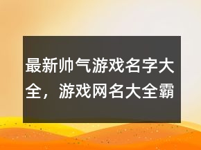 最新帥氣游戲名字大全，游戲網(wǎng)名大全霸氣224條