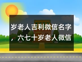 歲老人吉利微信名字，六七十歲老人微信名230條