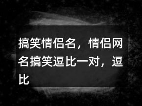 搞笑情侶名，情侶網(wǎng)名搞笑逗比一對(duì)，逗比昵稱241條