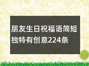 朋友生日祝福語簡短獨特有創(chuàng)意224條