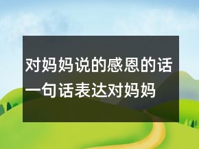 對(duì)媽媽說(shuō)的感恩的話一句話表達(dá)對(duì)媽媽的愛(ài)211條