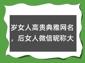 歲女人高貴典雅網(wǎng)名，后女人微信昵稱大全229條