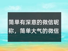 簡(jiǎn)單有深意的微信昵稱(chēng)，簡(jiǎn)單大氣的微信昵稱(chēng)214條