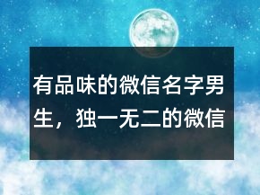 有品味的微信名字男生，獨一無二的微信名236條