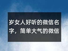歲女人好聽的微信名字，簡單大氣的微信昵稱212條